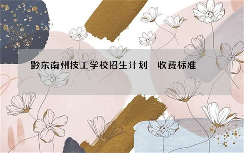 黔东南州技工学校招生计划 收费标准